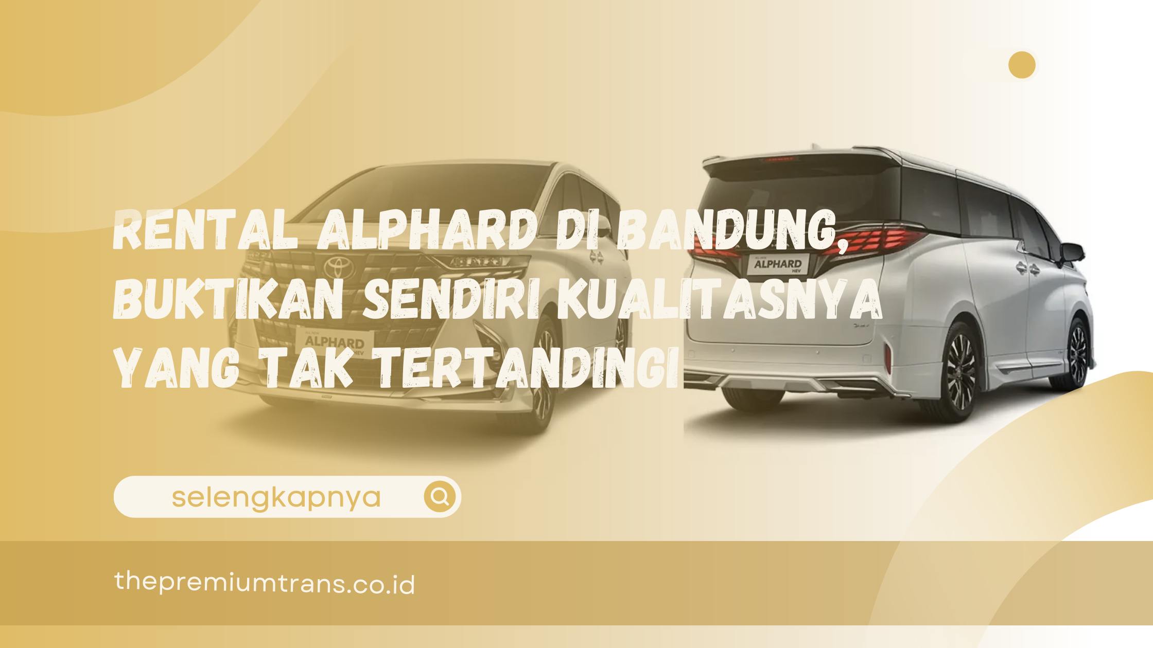 RENTAL Alphard di Bandung, Buktikan Sendiri Kualitasnya yang Tak Tertandingi